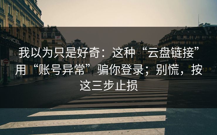 我以为只是好奇：这种“云盘链接”用“账号异常”骗你登录；别慌，按这三步止损