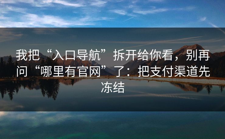 我把“入口导航”拆开给你看，别再问“哪里有官网”了：把支付渠道先冻结