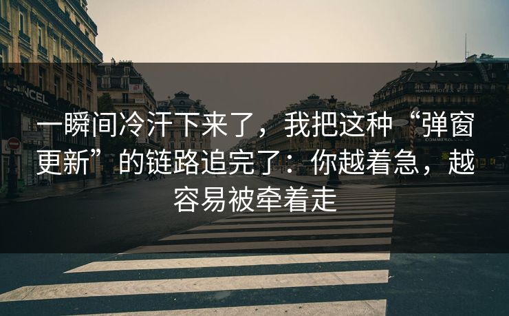 一瞬间冷汗下来了，我把这种“弹窗更新”的链路追完了：你越着急，越容易被牵着走