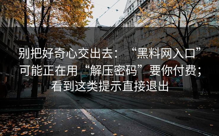别把好奇心交出去：“黑料网入口”可能正在用“解压密码”要你付费；看到这类提示直接退出