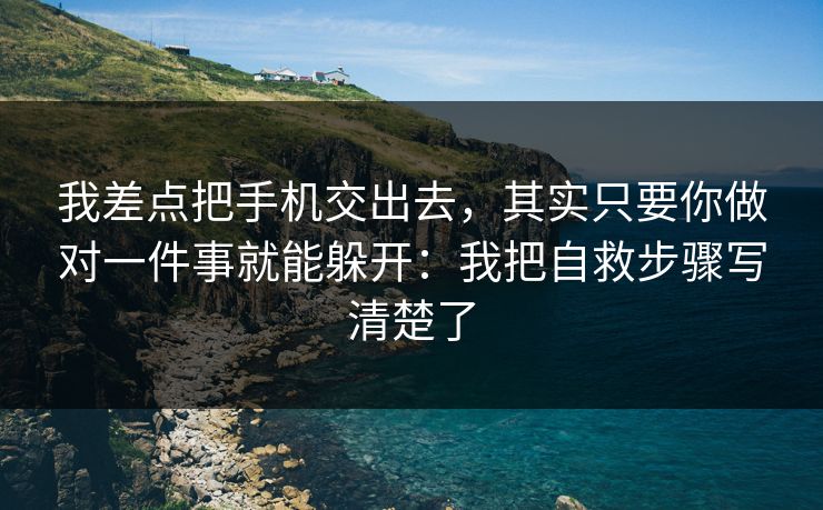 我差点把手机交出去，其实只要你做对一件事就能躲开：我把自救步骤写清楚了