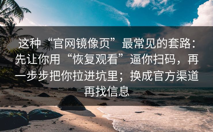 这种“官网镜像页”最常见的套路：先让你用“恢复观看”逼你扫码，再一步步把你拉进坑里；换成官方渠道再找信息