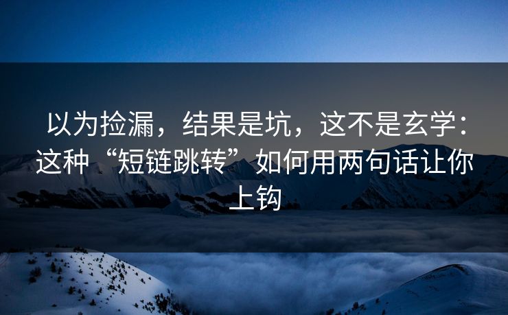 以为捡漏，结果是坑，这不是玄学：这种“短链跳转”如何用两句话让你上钩