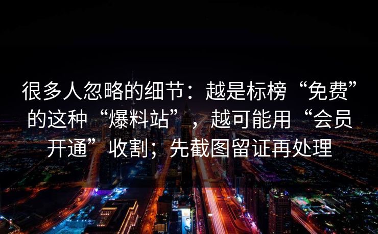 很多人忽略的细节：越是标榜“免费”的这种“爆料站”，越可能用“会员开通”收割；先截图留证再处理