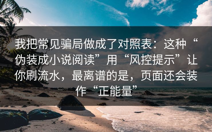 我把常见骗局做成了对照表：这种“伪装成小说阅读”用“风控提示”让你刷流水，最离谱的是，页面还会装作“正能量”