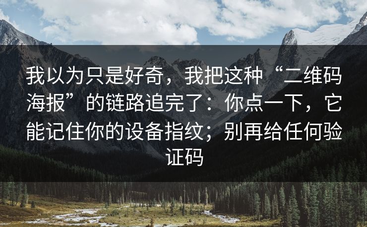我以为只是好奇，我把这种“二维码海报”的链路追完了：你点一下，它能记住你的设备指纹；别再给任何验证码