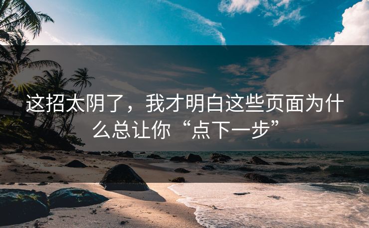这招太阴了，我才明白这些页面为什么总让你“点下一步”