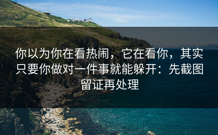 你以为你在看热闹，它在看你，其实只要你做对一件事就能躲开：先截图留证再处理