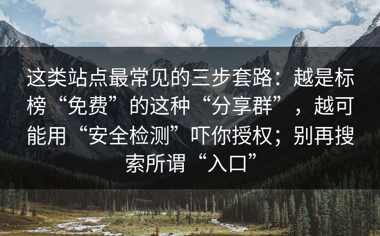 这类站点最常见的三步套路：越是标榜“免费”的这种“分享群”，越可能用“安全检测”吓你授权；别再搜索所谓“入口”