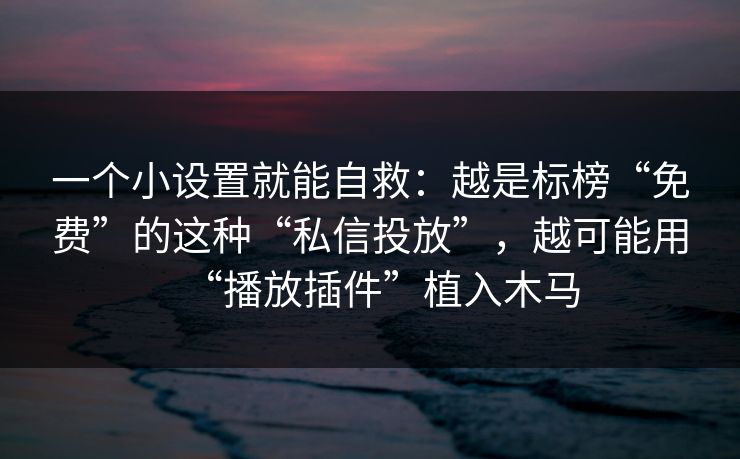 一个小设置就能自救：越是标榜“免费”的这种“私信投放”，越可能用“播放插件”植入木马