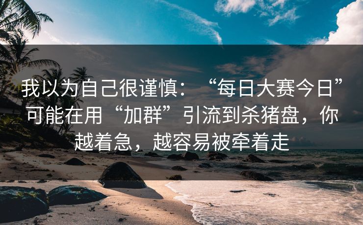 我以为自己很谨慎：“每日大赛今日”可能在用“加群”引流到杀猪盘，你越着急，越容易被牵着走