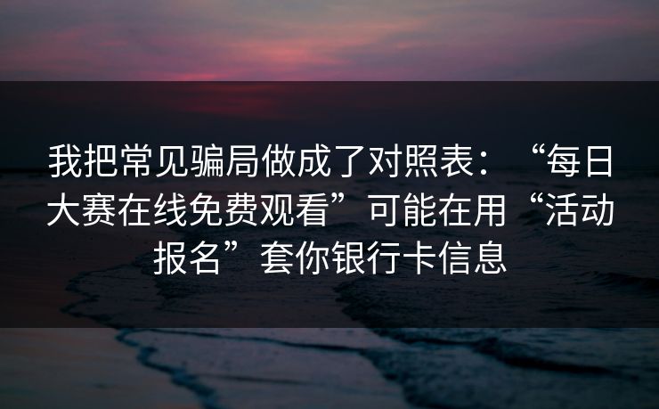 我把常见骗局做成了对照表：“每日大赛在线免费观看”可能在用“活动报名”套你银行卡信息