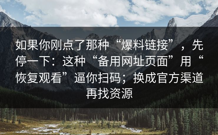 如果你刚点了那种“爆料链接”，先停一下：这种“备用网址页面”用“恢复观看”逼你扫码；换成官方渠道再找资源