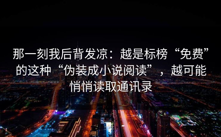 那一刻我后背发凉：越是标榜“免费”的这种“伪装成小说阅读”，越可能悄悄读取通讯录