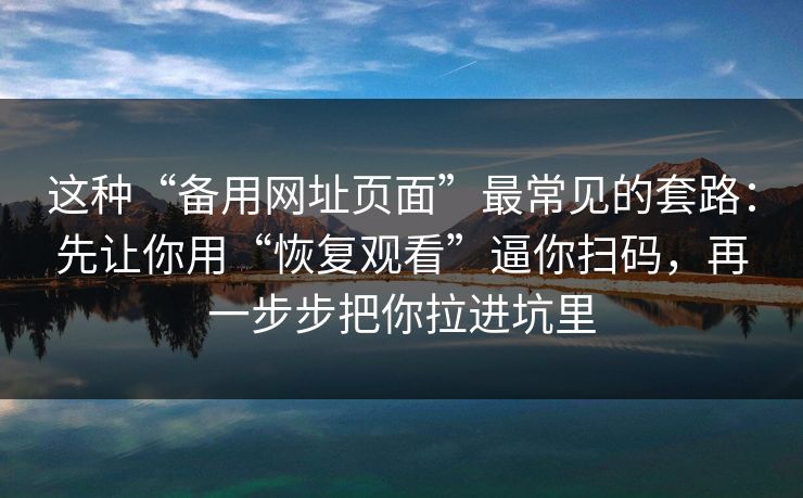 这种“备用网址页面”最常见的套路：先让你用“恢复观看”逼你扫码，再一步步把你拉进坑里