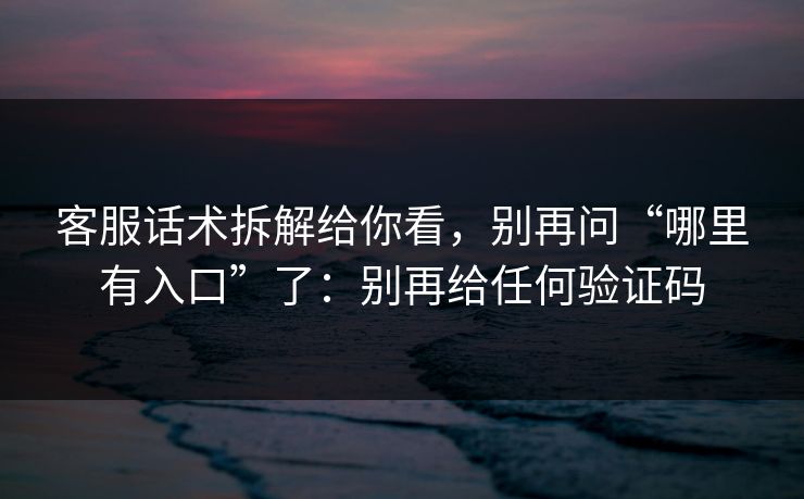 客服话术拆解给你看，别再问“哪里有入口”了：别再给任何验证码