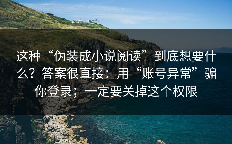 这种“伪装成小说阅读”到底想要什么？答案很直接：用“账号异常”骗你登录；一定要关掉这个权限