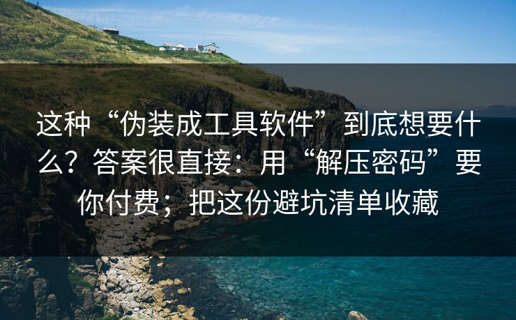 这种“伪装成工具软件”到底想要什么？答案很直接：用“解压密码”要你付费；把这份避坑清单收藏