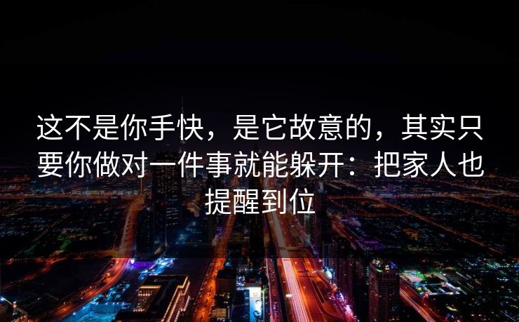 这不是你手快，是它故意的，其实只要你做对一件事就能躲开：把家人也提醒到位