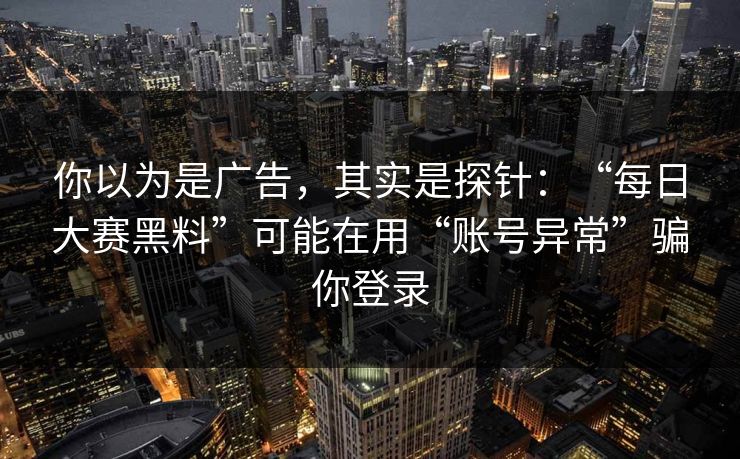 你以为是广告，其实是探针：“每日大赛黑料”可能在用“账号异常”骗你登录