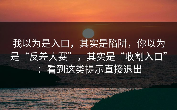 我以为是入口，其实是陷阱，你以为是“反差大赛”，其实是“收割入口”：看到这类提示直接退出