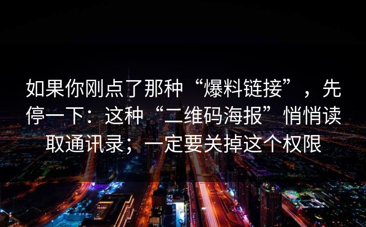 如果你刚点了那种“爆料链接”，先停一下：这种“二维码海报”悄悄读取通讯录；一定要关掉这个权限