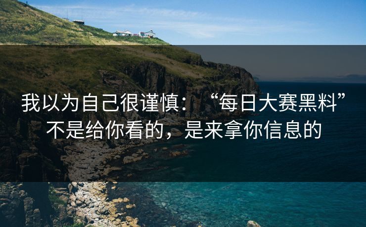 我以为自己很谨慎：“每日大赛黑料”不是给你看的，是来拿你信息的