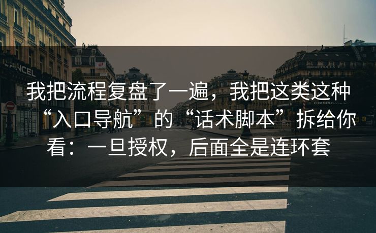 我把流程复盘了一遍，我把这类这种“入口导航”的“话术脚本”拆给你看：一旦授权，后面全是连环套