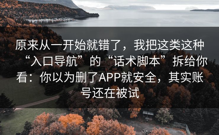 原来从一开始就错了，我把这类这种“入口导航”的“话术脚本”拆给你看：你以为删了APP就安全，其实账号还在被试