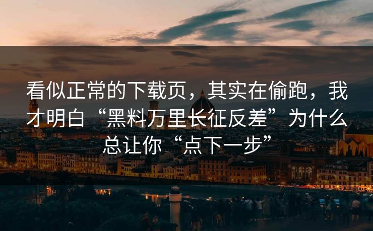 看似正常的下载页，其实在偷跑，我才明白“黑料万里长征反差”为什么总让你“点下一步”
