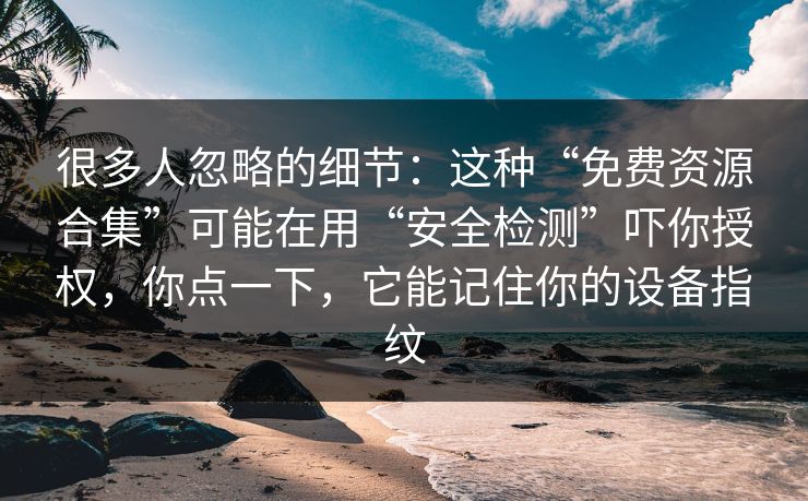很多人忽略的细节：这种“免费资源合集”可能在用“安全检测”吓你授权，你点一下，它能记住你的设备指纹