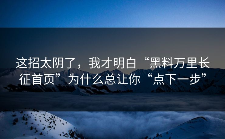 这招太阴了，我才明白“黑料万里长征首页”为什么总让你“点下一步”