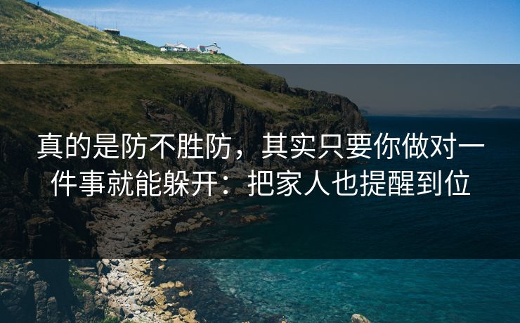 真的是防不胜防，其实只要你做对一件事就能躲开：把家人也提醒到位