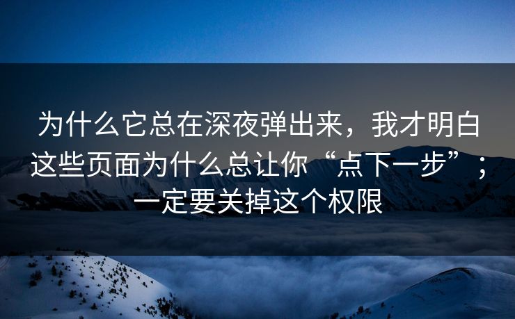 为什么它总在深夜弹出来，我才明白这些页面为什么总让你“点下一步”；一定要关掉这个权限