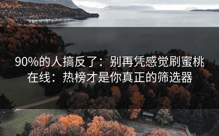 90%的人搞反了：别再凭感觉刷蜜桃在线：热榜才是你真正的筛选器