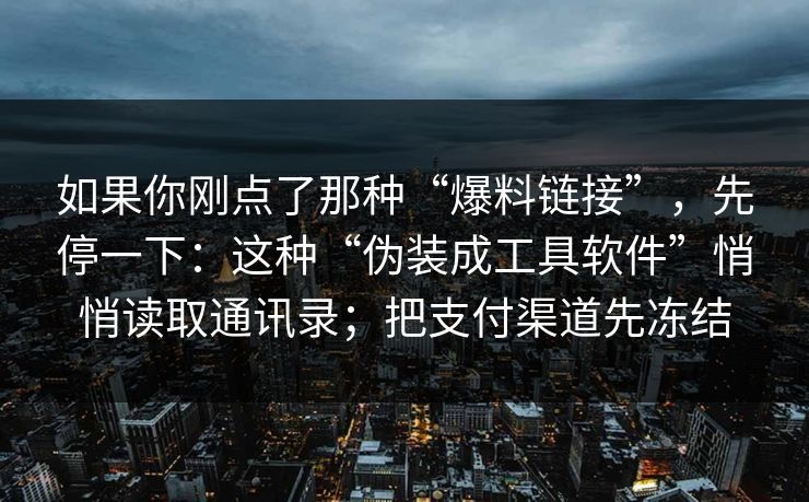 如果你刚点了那种“爆料链接”，先停一下：这种“伪装成工具软件”悄悄读取通讯录；把支付渠道先冻结