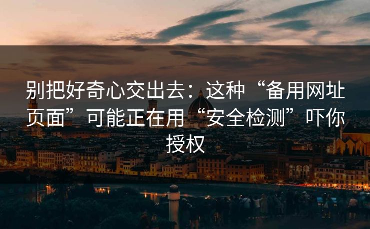 别把好奇心交出去：这种“备用网址页面”可能正在用“安全检测”吓你授权