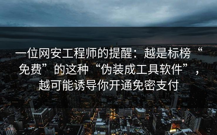 一位网安工程师的提醒：越是标榜“免费”的这种“伪装成工具软件”，越可能诱导你开通免密支付