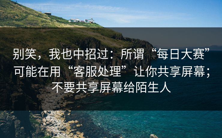 别笑，我也中招过：所谓“每日大赛”可能在用“客服处理”让你共享屏幕；不要共享屏幕给陌生人