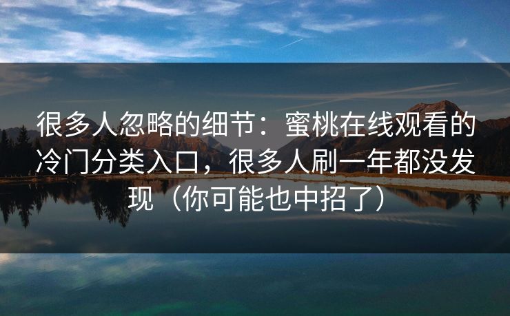很多人忽略的细节：蜜桃在线观看的冷门分类入口，很多人刷一年都没发现（你可能也中招了）