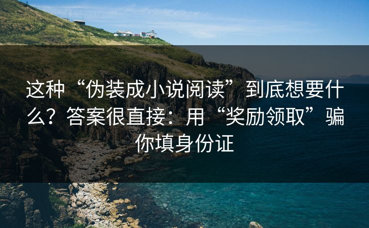 这种“伪装成小说阅读”到底想要什么？答案很直接：用“奖励领取”骗你填身份证