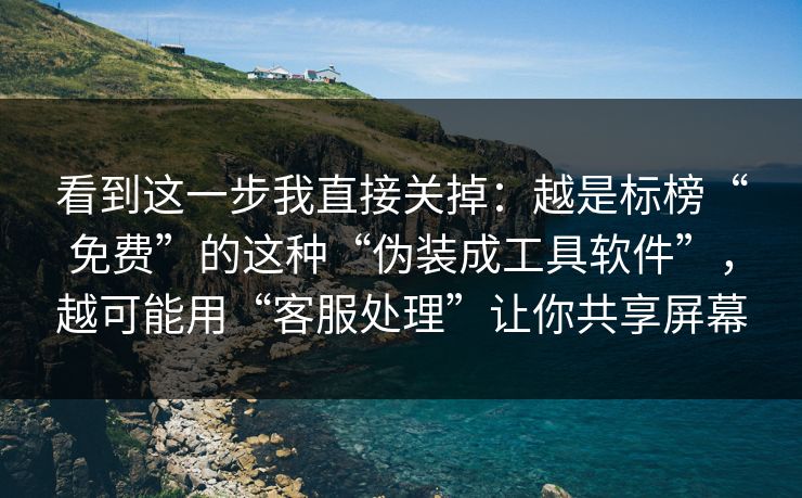 看到这一步我直接关掉：越是标榜“免费”的这种“伪装成工具软件”，越可能用“客服处理”让你共享屏幕