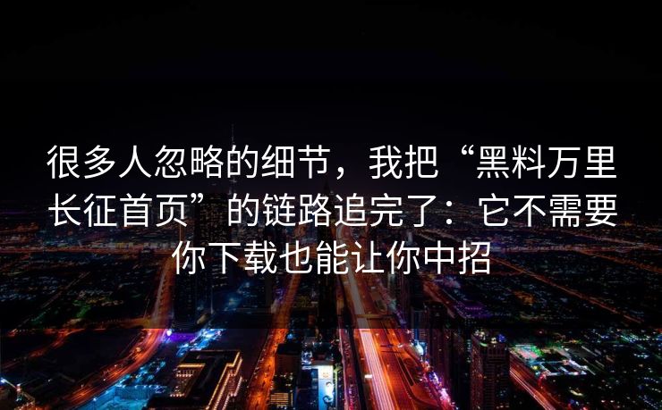 很多人忽略的细节，我把“黑料万里长征首页”的链路追完了：它不需要你下载也能让你中招