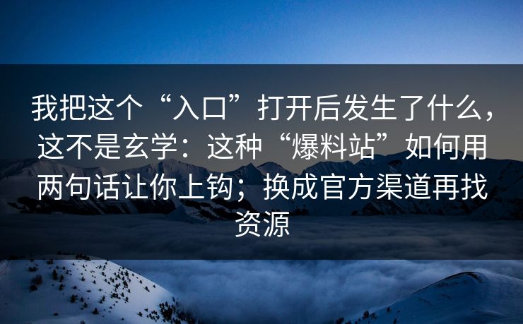 我把这个“入口”打开后发生了什么，这不是玄学：这种“爆料站”如何用两句话让你上钩；换成官方渠道再找资源