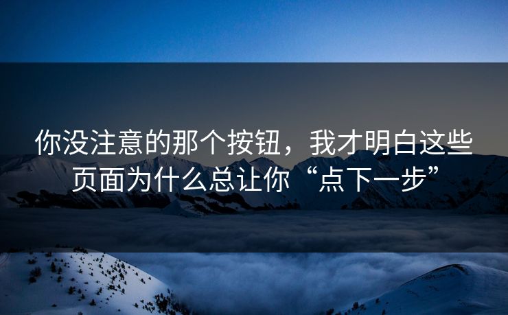 你没注意的那个按钮，我才明白这些页面为什么总让你“点下一步”