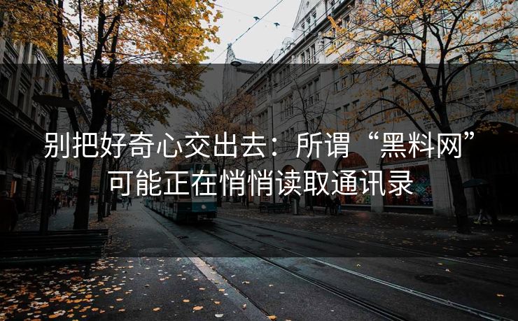 别把好奇心交出去：所谓“黑料网”可能正在悄悄读取通讯录