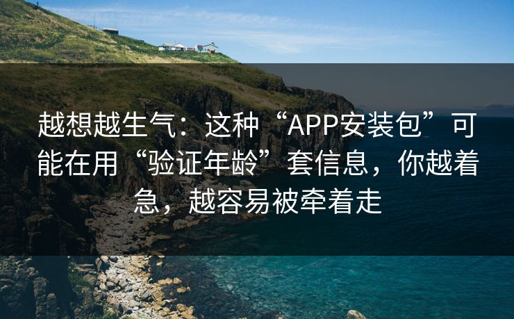 越想越生气：这种“APP安装包”可能在用“验证年龄”套信息，你越着急，越容易被牵着走