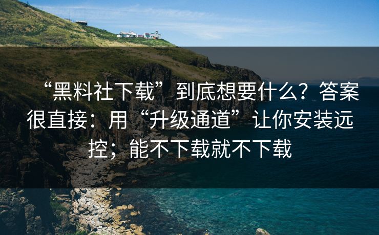“黑料社下载”到底想要什么？答案很直接：用“升级通道”让你安装远控；能不下载就不下载