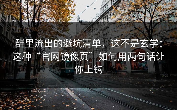 群里流出的避坑清单，这不是玄学：这种“官网镜像页”如何用两句话让你上钩