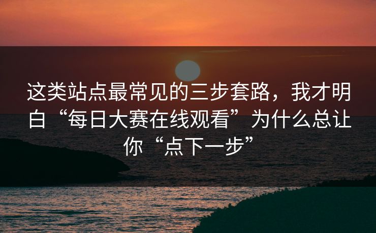 这类站点最常见的三步套路，我才明白“每日大赛在线观看”为什么总让你“点下一步”